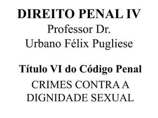 DIREITO PENAL IV
Professor Dr.
Urbano Félix Pugliese
Título VI do Código Penal
CRIMES CONTRAA
DIGNIDADE SEXUAL
 