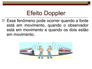  Esse fenômeno pode ocorrer quando a fonte
está em movimento, quando o observador
está em movimento e quando os dois estão
em movimento.
Efeito Doppler
 