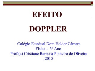 EFEITO
DOPPLER
Colégio Estadual Dom Helder Câmara
Física - 3º Ano
Prof.(a) Cristiane Barbosa Pinheiro de Oliveira
2015
 