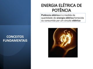 CONCEITOS
FUNDAMENTAIS
ENERGIA ELÉTRICA DE
POTÊNCIA
Potência elétrica é a medida da
quantidade de energia elétrica fornecida
ou consumida por um circuito elétrico
 