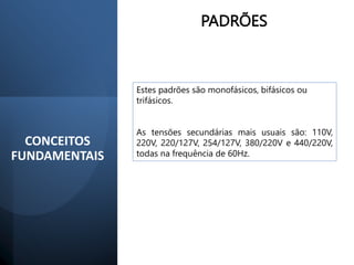 CONCEITOS
FUNDAMENTAIS
PADRÕES
Estes padrões são monofásicos, bifásicos ou
trifásicos.
As tensões secundárias mais usuais são: 110V,
220V, 220/127V, 254/127V, 380/220V e 440/220V,
todas na frequência de 60Hz.
 
