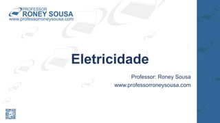 Eletricidade
Professor: Roney Sousa
www.professorroneysousa.com
 