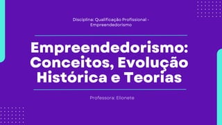 Empreendedorismo:
Conceitos, Evolução
Histórica e Teorias
Professora: Elionete
Disciplina: Qualificação Profissional -
Empreendedorismo
 