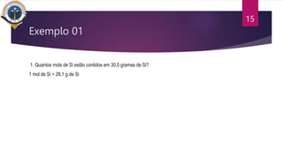 1. Quantos mols de Si estão contidos em 30,5 gramas de Si?
1 mol de Si = 28,1 g de Si
15
Exemplo 01
 