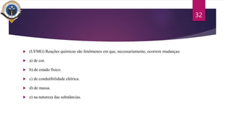  (UFMG) Reações químicas são fenômenos em que, necessariamente, ocorrem mudanças:
 a) de cor.
 b) de estado físico.
 c) de condutibilidade elétrica.
 d) de massa.
 e) na natureza das substâncias.
32
 