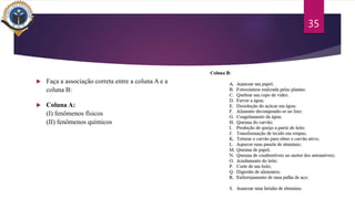  Faça a associação correta entre a coluna A e a
coluna B:
 Coluna A:
(I) fenômenos físicos
(II) fenômenos químicos
35
 