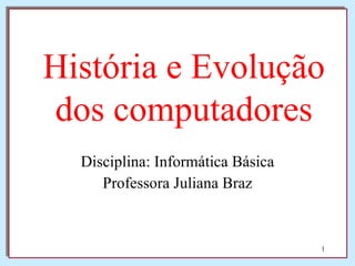Disciplina: Informática Básica Professora Juliana Braz História e Evolução dos computadores 