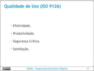 Qualidade de Uso (ISO 9126)



   ➢   Efetividade.

   ➢   Produtividade.

   ➢   Segurança Crítica.

   ➢
       Satisfação.




                103403 – Programação Orientada a Objetos   17
 