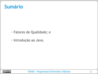 Sumário



  ➢
      Fatores de Qualidade; e

  ➢
      Introdução ao Java.




              103403 – Programação Orientada a Objetos   2
 
