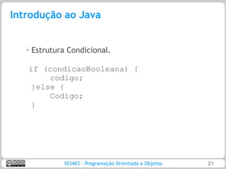 Introdução ao Java


   ➢   Estrutura Condicional.

   if (condicaoBooleana) {
        codigo;
    }else {
        Codigo;
    }




               103403 – Programação Orientada a Objetos   21
 
