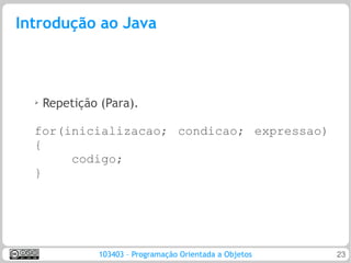 Introdução ao Java



  ➢   Repetição (Para).

  for(inicializacao; condicao; expressao)
  {
       codigo;
  }




               103403 – Programação Orientada a Objetos   23
 