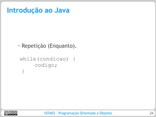 Introdução ao Java



   ➢   Repetição (Enquanto).

   while(condicao) {
       codigo;
    }




               103403 – Programação Orientada a Objetos   24
 