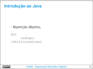 Introdução ao Java



   ➢   Repetição (Repita).

   do{
        codigo;
   }while(condicao)




               103403 – Programação Orientada a Objetos   25
 
