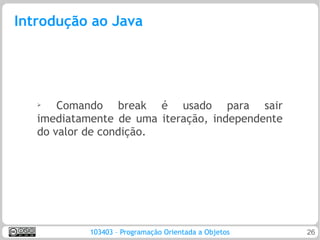 Introdução ao Java




   ➢
       Comando break é usado para sair
   imediatamente de uma iteração, independente
   do valor de condição.




            103403 – Programação Orientada a Objetos   26
 