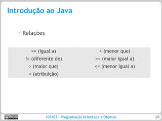 Introdução ao Java

   ➢
       Relações


          == (igual a)                          < (menor que)
       != (diferente de)                      >= (maior igual a)
         > (maior que)                       <= (menor igual a)
         = (atribuição)




                  103403 – Programação Orientada a Objetos         28
 
