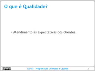 O que é Qualidade?




  ➢
      Atendimento às expectativas dos clientes.




              103403 – Programação Orientada a Objetos   3
 