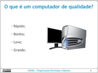 O que é um computador de qualidade?


  ➢
      Rápido;

  ➢   Bonito;

  ➢
      Leve;

  ➢
      Grande.




                103403 – Programação Orientada a Objetos   4
 