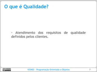 O que é Qualidade?




  ➢
    Atendimento dos requisitos de qualidade
  definidos pelos clientes.




          103403 – Programação Orientada a Objetos   7
 