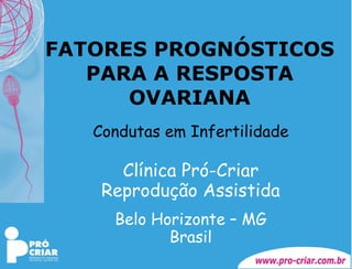 FATORES PROGNÓSTICOS PARA A RESPOSTA OVARIANA Condutas em Infertilidade Clínica Pró-Criar Reprodução Assistida Belo Horizonte – MG Brasil 