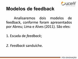 Modelos de feedback
Analisaremos dois modelos de
feedback, conforme foram apresentados
por Abreu; Lima e Alves (2011). São eles:
1. Escada de feedback;
2. Feedback sanduíche.
 
