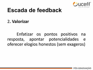 Escada de feedback
2. Valorizar
Enfatizar os pontos positivos na
resposta, apontar potencialidades e
oferecer elogios honestos (sem exageros)
 