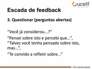 Escada de feedback
3. Questionar (perguntas abertas)
“Você já considerou...?”
“Pensei sobre isto e percebi que...”,
“Talvez você tenha pensado sobre isto,
mas...”,
“Te convido a refletir sobre...”
 