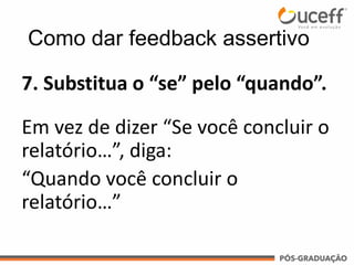 7. Substitua o “se” pelo “quando”.
Em vez de dizer “Se você concluir o
relatório…”, diga:
“Quando você concluir o
relatório…”
Como dar feedback assertivo
 