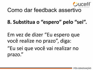 8. Substitua o “espero” pelo “sei”.
Em vez de dizer “Eu espero que
você realize no prazo”, diga:
“Eu sei que você vai realizar no
prazo.”
Como dar feedback assertivo
 