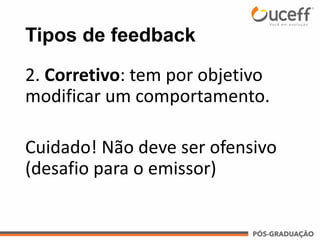 Tipos de feedback
2. Corretivo: tem por objetivo
modificar um comportamento.
Cuidado! Não deve ser ofensivo
(desafio para o emissor)
 