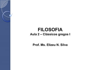 FILOSOFIA
Aula 2 – Clássicos gregos I
Prof. Ms. Elizeu N. Silva
 