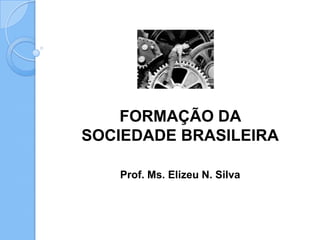 FORMAÇÃO DA
SOCIEDADE BRASILEIRA

   Prof. Ms. Elizeu N. Silva
 