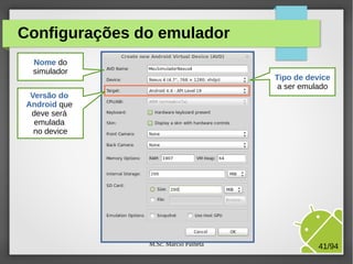 M.Sc. Márcio Palheta 41/94
Configurações do emulador
Nome do
simulador
Tipo de device
a ser emulado
Versão do
Android que
deve será
emulada
no device
 