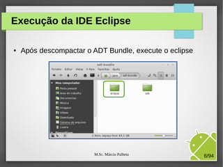 M.Sc. Márcio Palheta 6/94
Execução da IDE Eclipse
● Após descompactar o ADT Bundle, execute o eclipse
 
