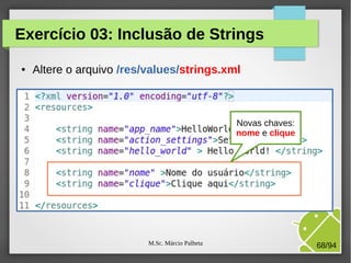 M.Sc. Márcio Palheta 68/94
Exercício 03: Inclusão de Strings
● Altere o arquivo /res/values/strings.xml
Novas chaves:
nome e clique
 