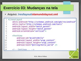 M.Sc. Márcio Palheta 69/94
Exercício 03: Mudanças na tela
● Arquivo: /res/layout/olamundolayout.xml
 