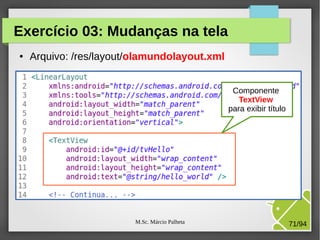 M.Sc. Márcio Palheta 71/94
Exercício 03: Mudanças na tela
● Arquivo: /res/layout/olamundolayout.xml
Componente
TextView
para exibir título
 