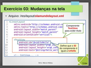 M.Sc. Márcio Palheta 72/94
Exercício 03: Mudanças na tela
● Arquivo: /res/layout/olamundolayout.xml
Componente
TextView
para exibir título
Define que o ID
do componente é
igual a tvHello
 