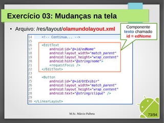 M.Sc. Márcio Palheta 73/94
Exercício 03: Mudanças na tela
● Arquivo: /res/layout/olamundolayout.xml Componente
texto chamado
id = edNome
 
