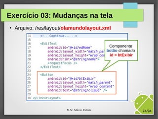 M.Sc. Márcio Palheta 74/94
Exercício 03: Mudanças na tela
● Arquivo: /res/layout/olamundolayout.xml
Componente
botão chamado
id = btExibir
 