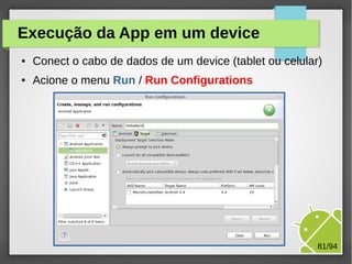 M.Sc. Márcio Palheta 81/94
Execução da App em um device
● Conect o cabo de dados de um device (tablet ou celular)
● Acione o menu Run / Run Configurations
 