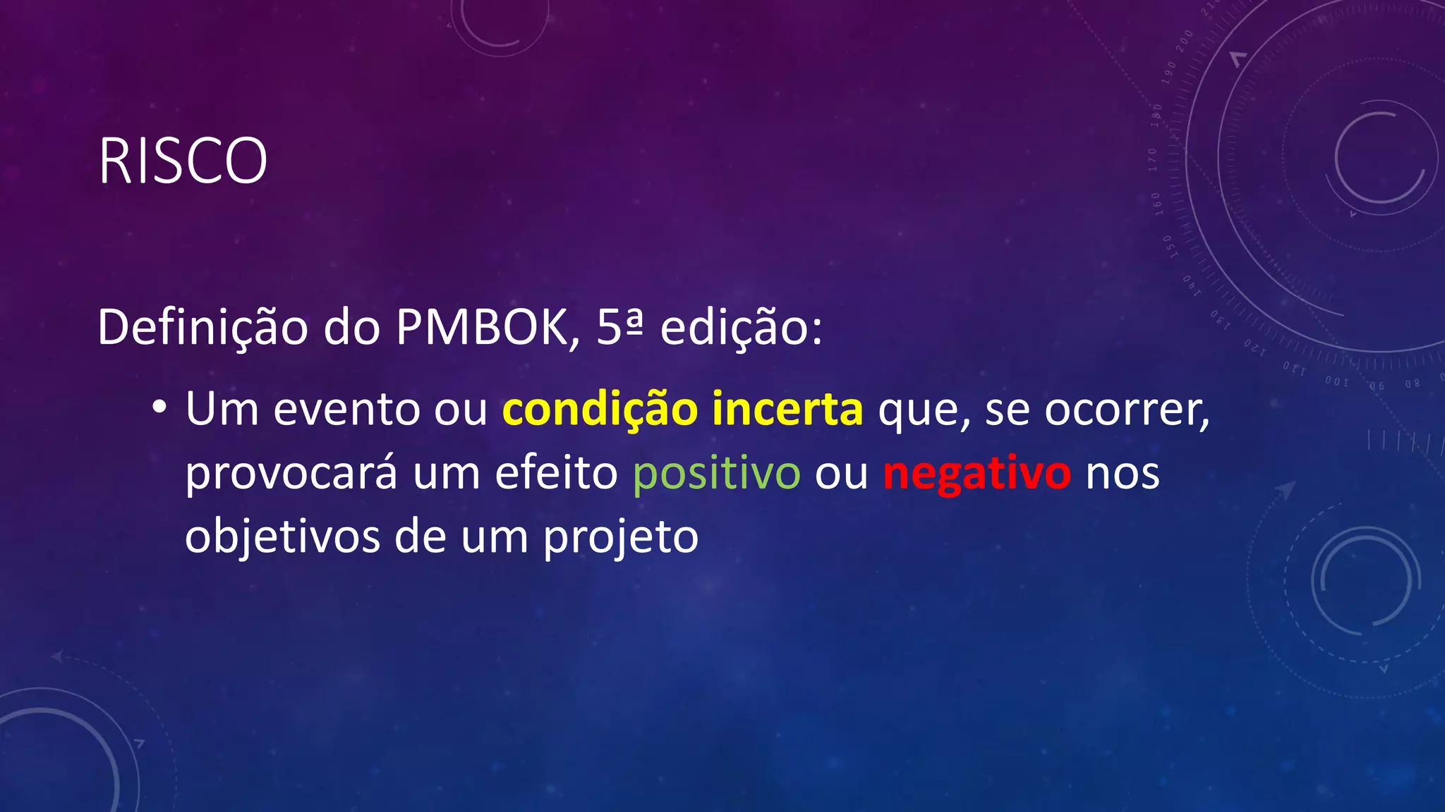 RISCO
Definição do PMBOK, 5ª edição:
• Um evento ou condição incerta que, se ocorrer,
provocará um efeito positivo ou negativo nos
objetivos de um projeto
 
