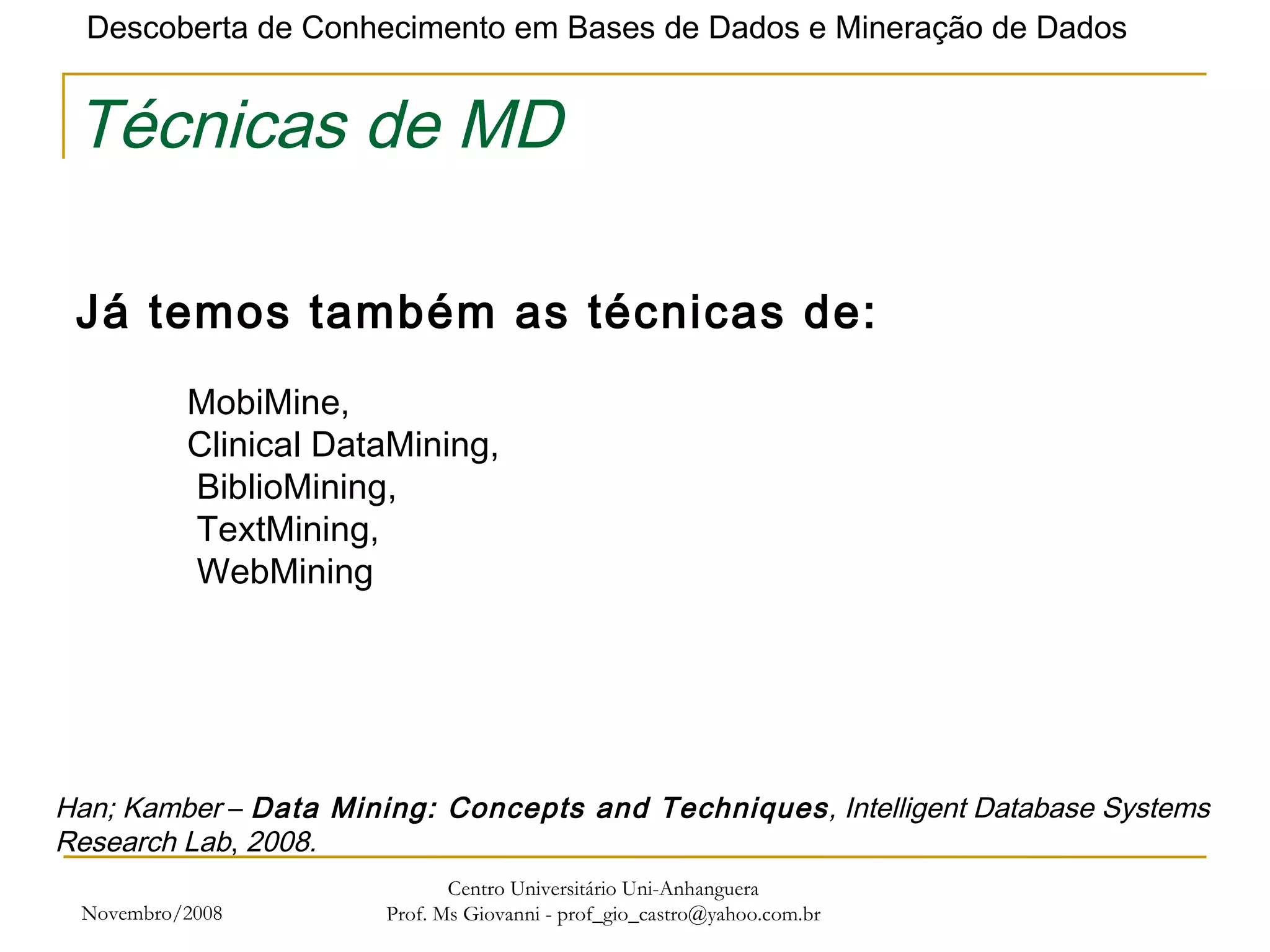 Novembro/2008 Centro Universitário Uni-Anhanguera Prof. Ms Giovanni - prof_gio_castro@yahoo.com.br Técnicas de MD Já temos também as técnicas de:   MobiMine,  Clinical DataMining,  BiblioMining,  TextMining,  WebMining   Han; Kamber  –  Data Mining: Concepts and Techniques , Intelligent Database Systems Research Lab ,  2008. 