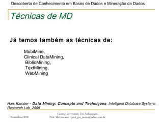 Novembro/2008 Centro Universitário Uni-Anhanguera Prof. Ms Giovanni - prof_gio_castro@yahoo.com.br Técnicas de MD Já temos também as técnicas de:   MobiMine,  Clinical DataMining,  BiblioMining,  TextMining,  WebMining   Han; Kamber  –  Data Mining: Concepts and Techniques , Intelligent Database Systems Research Lab ,  2008. 