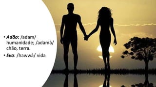 • Adão: /adam/
humanidade; /adamâ/
chão, terra.
• Eva: /hawwâ/ vida
 