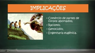 IMPLICAÇÕES
• Comércio de partes de
corpos abortados;
• Racismo;
• Genocídio;
• Engenharia eugênica.
 