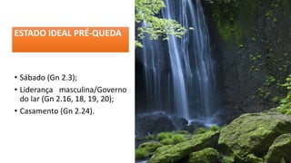 ESTADO IDEAL PRÉ-QUEDA
• Sábado (Gn 2.3);
• Liderança masculina/Governo
do lar (Gn 2.16, 18, 19, 20);
• Casamento (Gn 2.24).
 