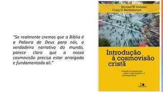 “Se realmente cremos que a Bíblia é
a Palavra de Deus para nós, a
verdadeira narrativa do mundo,
parece claro que a nossa
cosmovisão precisa estar arraigada
e fundamentada ali.”
 