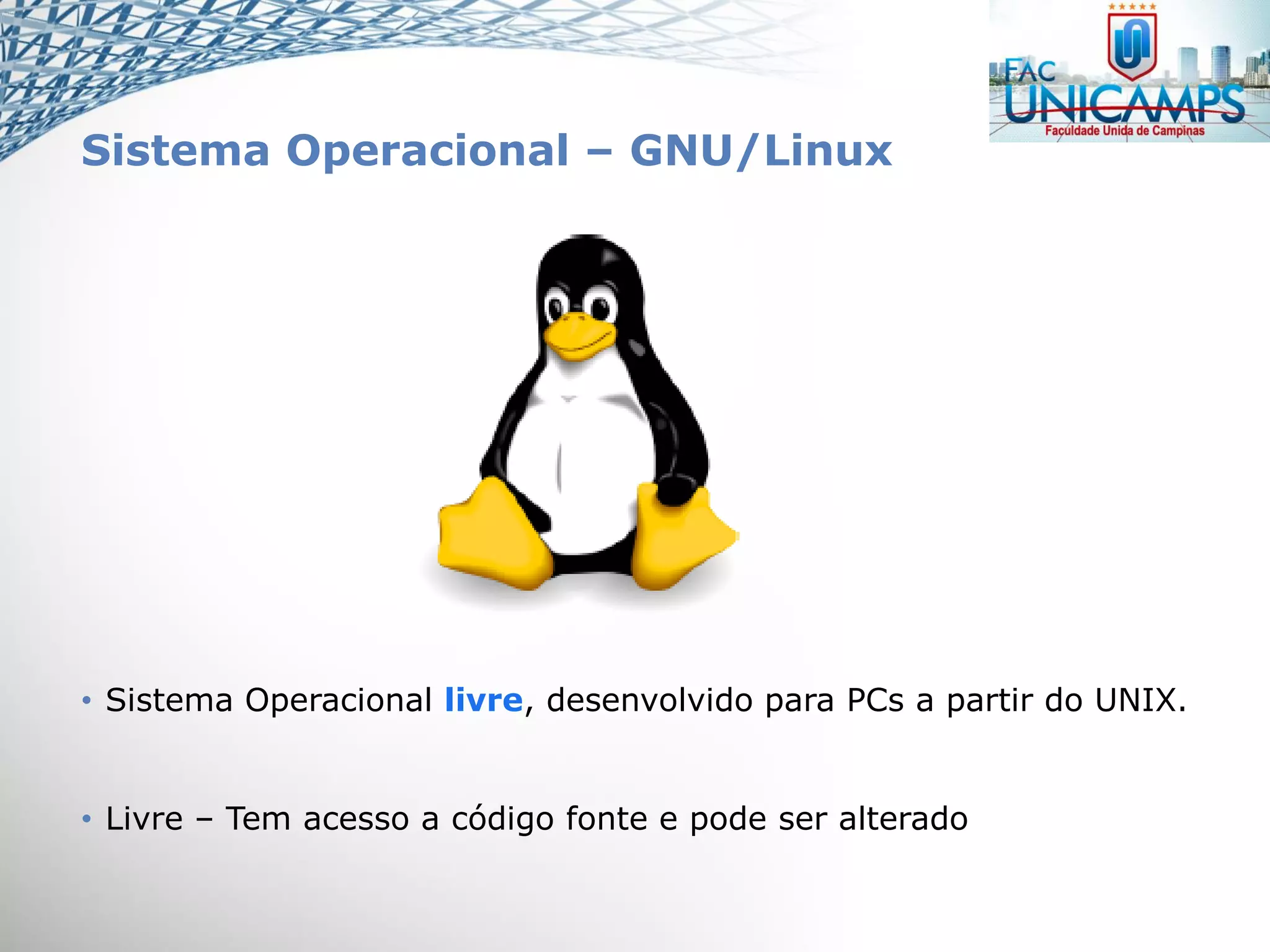 Sistema Operacional – GNU/Linux
• Sistema Operacional livre, desenvolvido para PCs a partir do UNIX.
• Livre – Tem acesso a código fonte e pode ser alterado
 