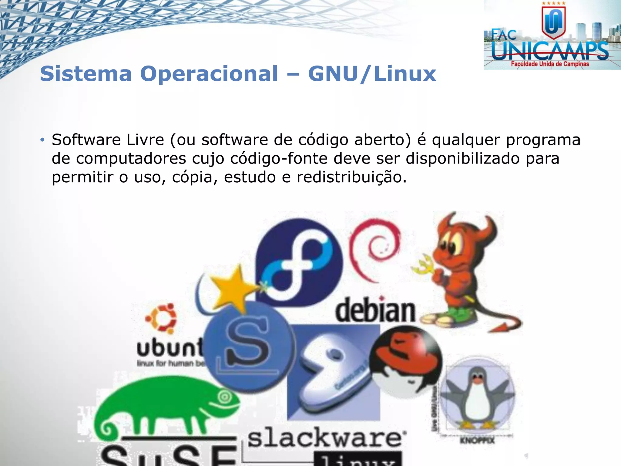 Sistema Operacional – GNU/Linux
• Software Livre (ou software de código aberto) é qualquer programa
de computadores cujo código-fonte deve ser disponibilizado para
permitir o uso, cópia, estudo e redistribuição.
 