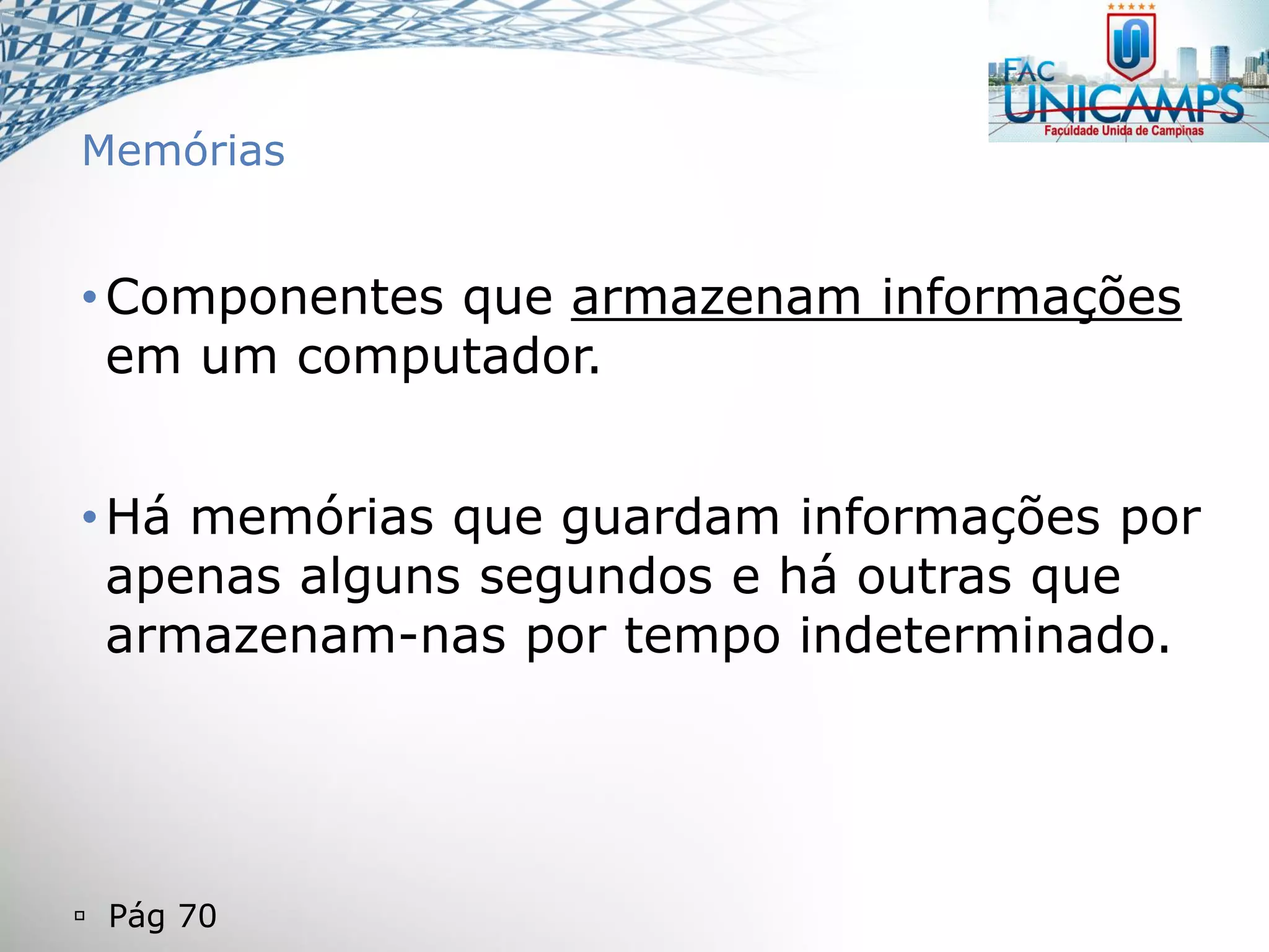  Pág 70
Memórias
•Componentes que armazenam informações
em um computador.
•Há memórias que guardam informações por
apenas alguns segundos e há outras que
armazenam-nas por tempo indeterminado.
 